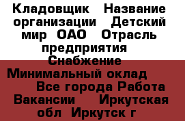 Кладовщик › Название организации ­ Детский мир, ОАО › Отрасль предприятия ­ Снабжение › Минимальный оклад ­ 25 000 - Все города Работа » Вакансии   . Иркутская обл.,Иркутск г.